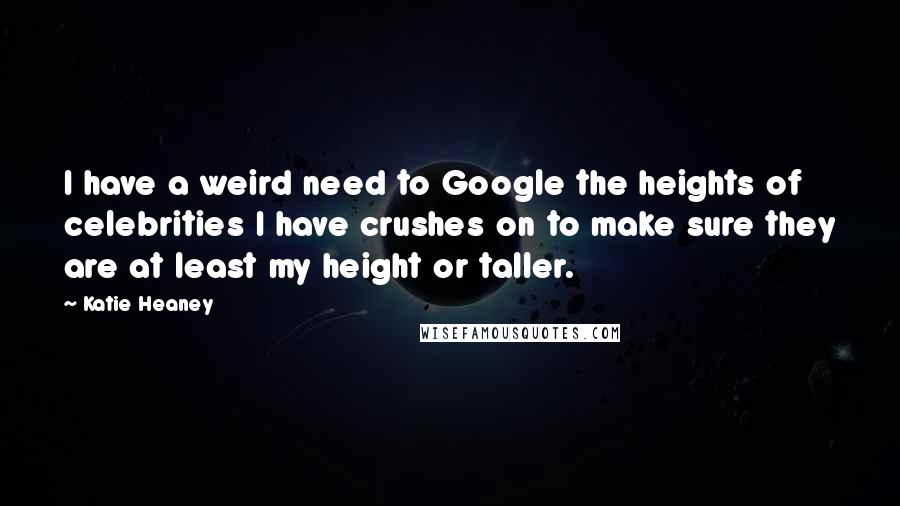 Katie Heaney Quotes: I have a weird need to Google the heights of celebrities I have crushes on to make sure they are at least my height or taller.