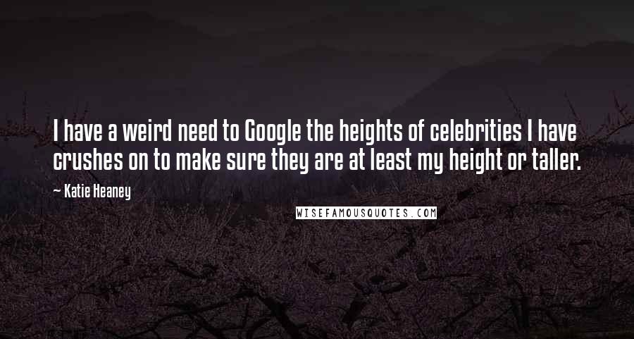 Katie Heaney Quotes: I have a weird need to Google the heights of celebrities I have crushes on to make sure they are at least my height or taller.