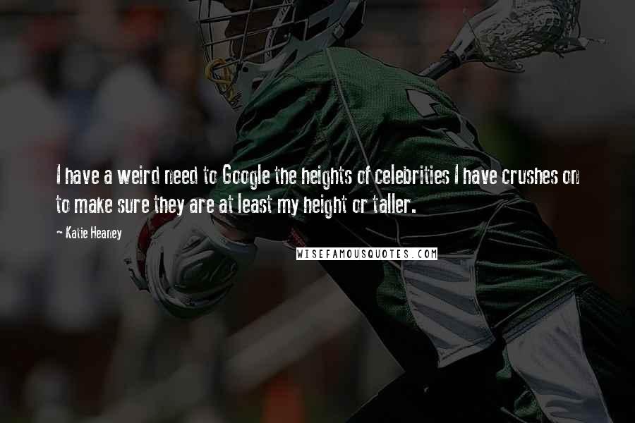 Katie Heaney Quotes: I have a weird need to Google the heights of celebrities I have crushes on to make sure they are at least my height or taller.