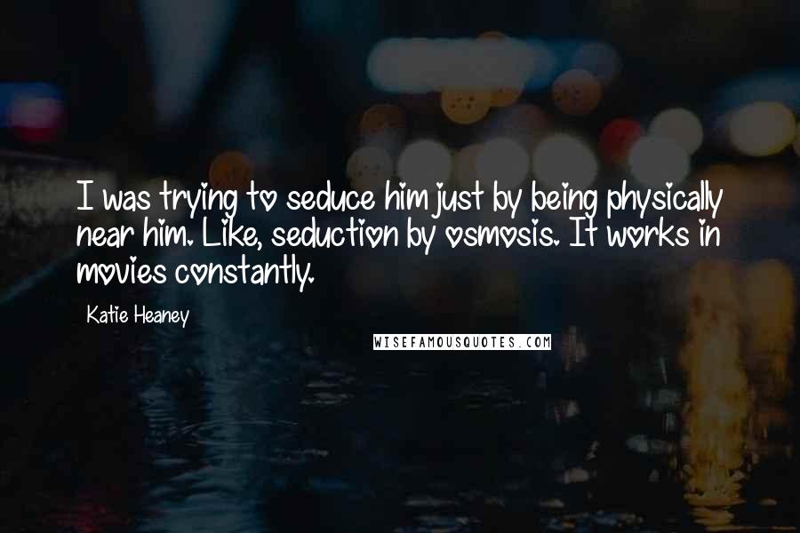 Katie Heaney Quotes: I was trying to seduce him just by being physically near him. Like, seduction by osmosis. It works in movies constantly.