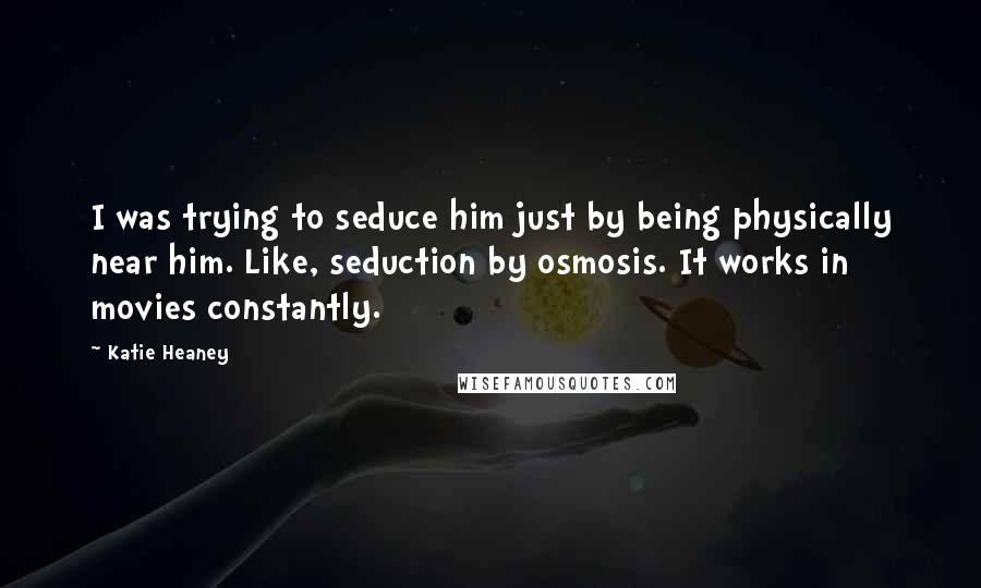 Katie Heaney Quotes: I was trying to seduce him just by being physically near him. Like, seduction by osmosis. It works in movies constantly.