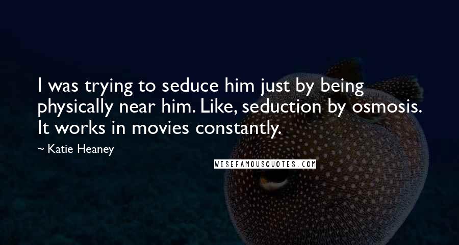 Katie Heaney Quotes: I was trying to seduce him just by being physically near him. Like, seduction by osmosis. It works in movies constantly.