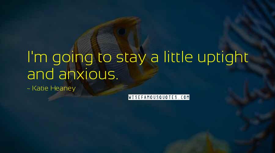 Katie Heaney Quotes: I'm going to stay a little uptight and anxious.