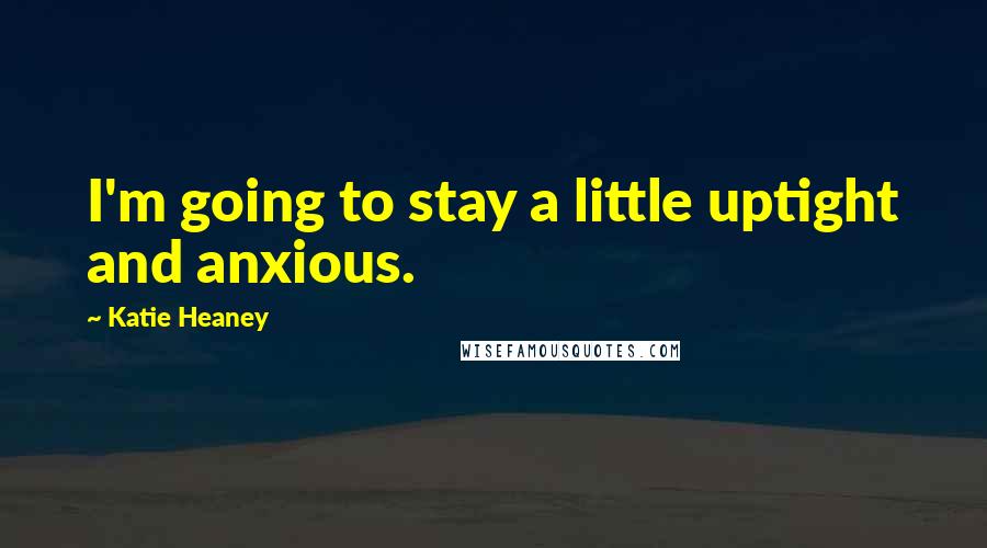 Katie Heaney Quotes: I'm going to stay a little uptight and anxious.