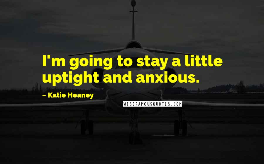 Katie Heaney Quotes: I'm going to stay a little uptight and anxious.