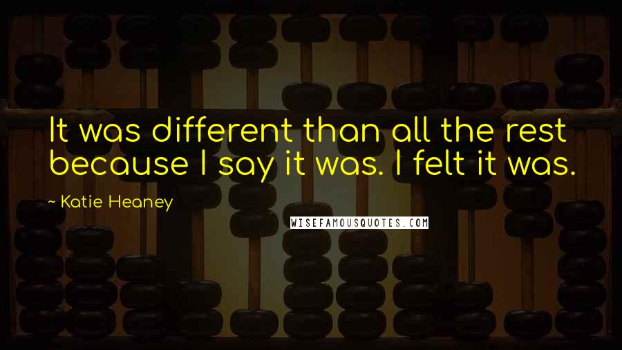 Katie Heaney Quotes: It was different than all the rest because I say it was. I felt it was.