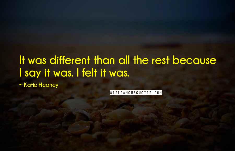 Katie Heaney Quotes: It was different than all the rest because I say it was. I felt it was.