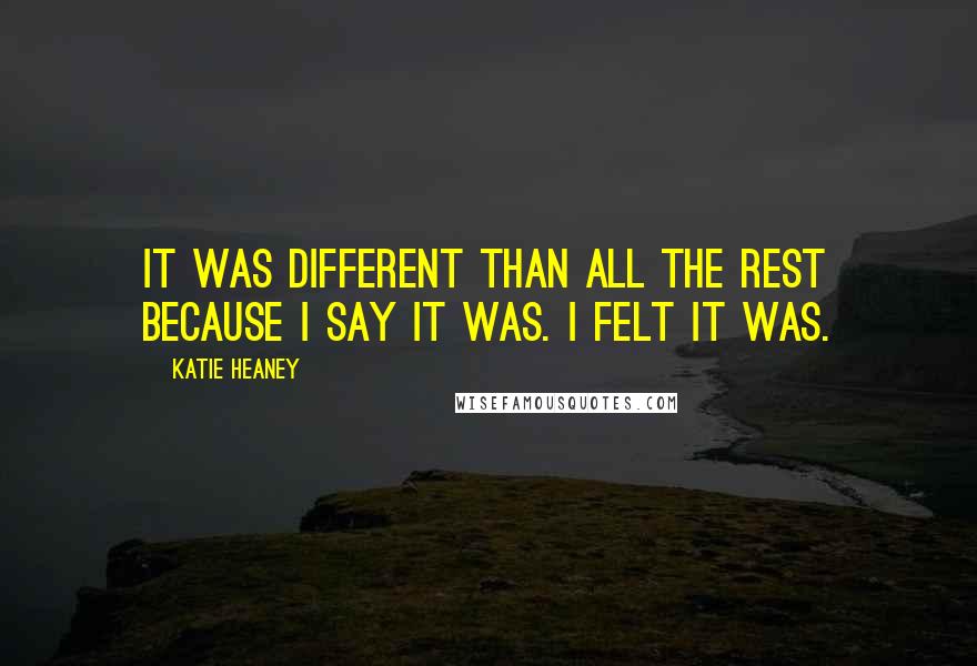 Katie Heaney Quotes: It was different than all the rest because I say it was. I felt it was.
