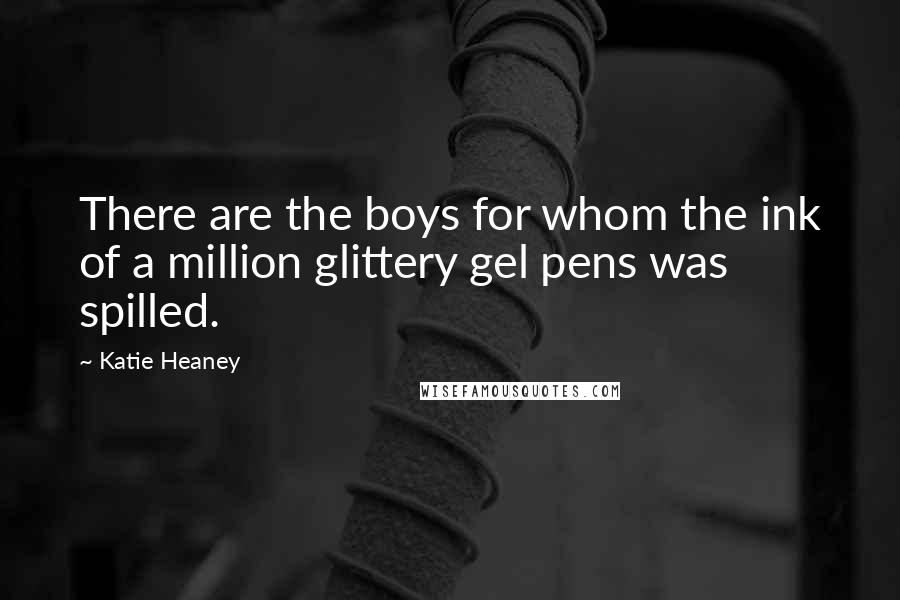 Katie Heaney Quotes: There are the boys for whom the ink of a million glittery gel pens was spilled.