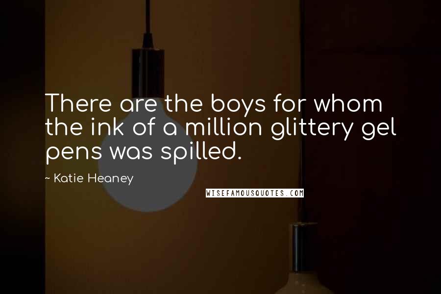 Katie Heaney Quotes: There are the boys for whom the ink of a million glittery gel pens was spilled.