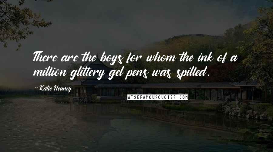 Katie Heaney Quotes: There are the boys for whom the ink of a million glittery gel pens was spilled.