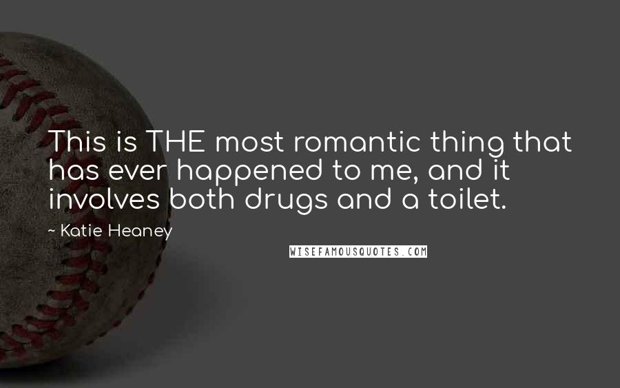 Katie Heaney Quotes: This is THE most romantic thing that has ever happened to me, and it involves both drugs and a toilet.