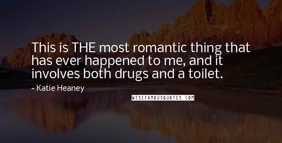 Katie Heaney Quotes: This is THE most romantic thing that has ever happened to me, and it involves both drugs and a toilet.