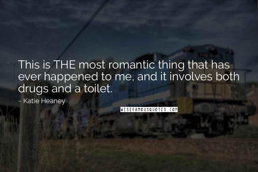 Katie Heaney Quotes: This is THE most romantic thing that has ever happened to me, and it involves both drugs and a toilet.