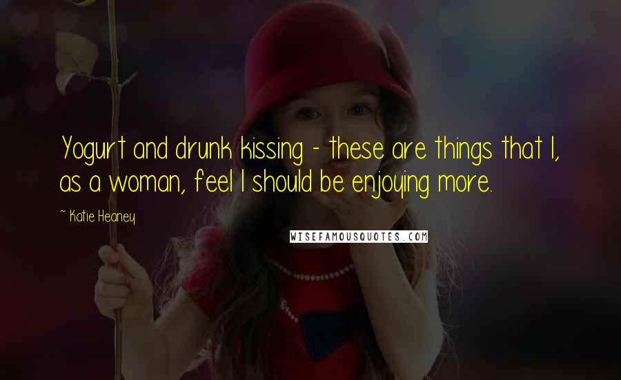 Katie Heaney Quotes: Yogurt and drunk kissing - these are things that I, as a woman, feel I should be enjoying more.