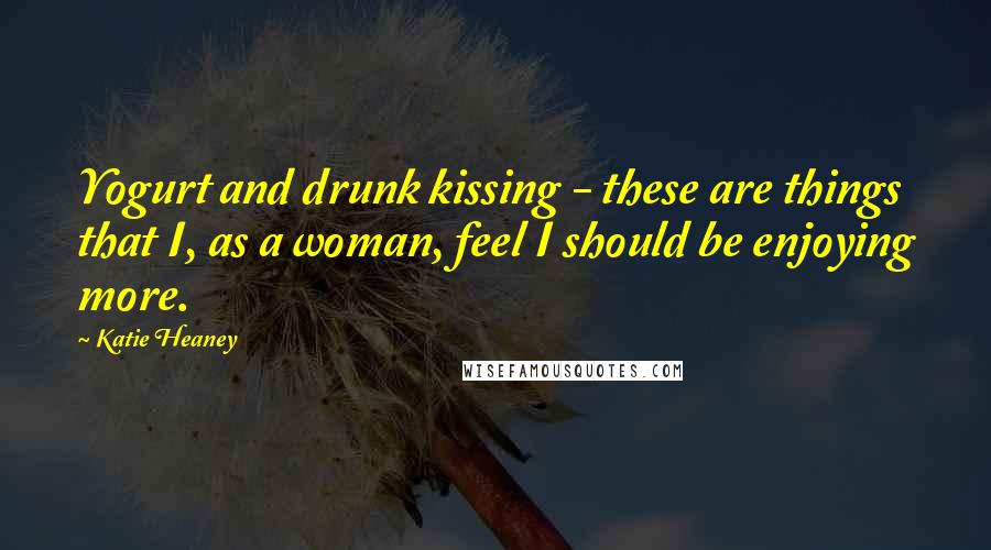 Katie Heaney Quotes: Yogurt and drunk kissing - these are things that I, as a woman, feel I should be enjoying more.