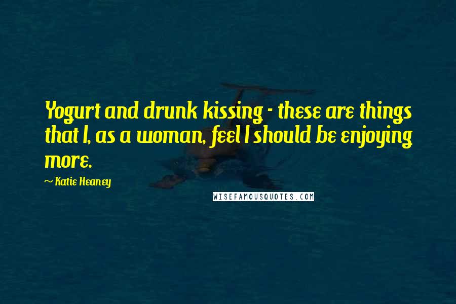 Katie Heaney Quotes: Yogurt and drunk kissing - these are things that I, as a woman, feel I should be enjoying more.