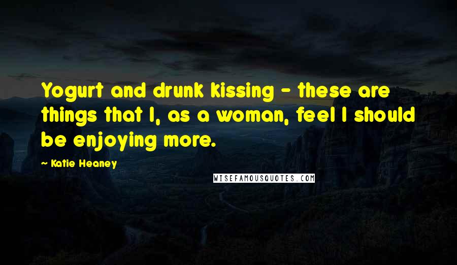 Katie Heaney Quotes: Yogurt and drunk kissing - these are things that I, as a woman, feel I should be enjoying more.