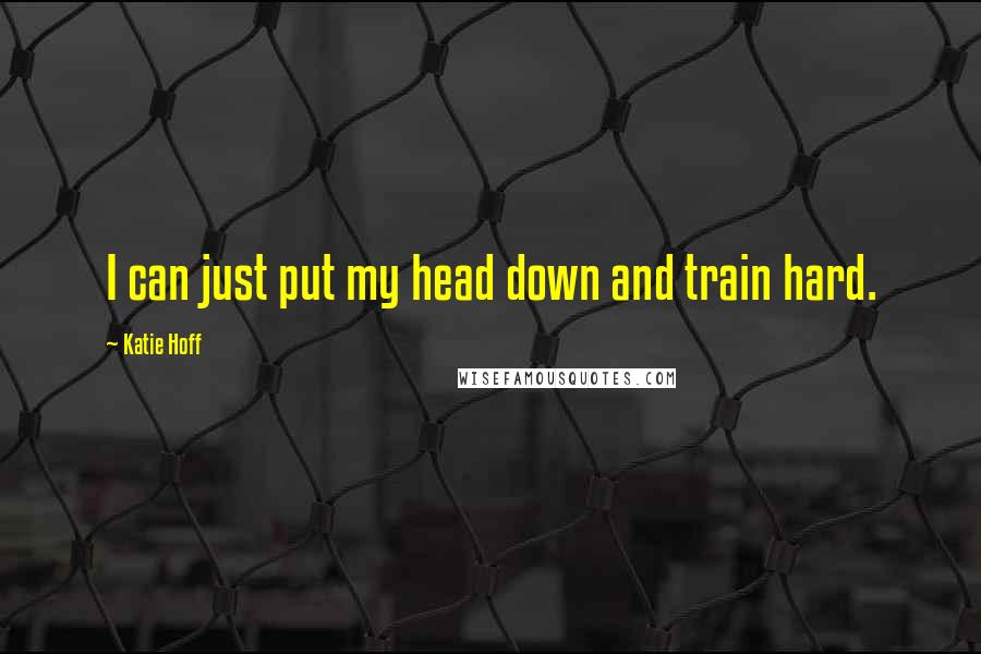 Katie Hoff Quotes: I can just put my head down and train hard.