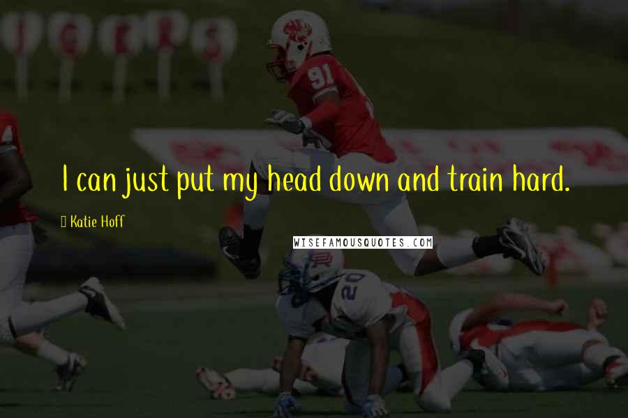 Katie Hoff Quotes: I can just put my head down and train hard.