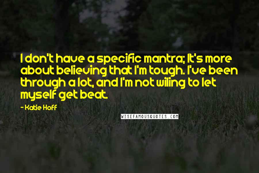 Katie Hoff Quotes: I don't have a specific mantra; It's more about believing that I'm tough. I've been through a lot, and I'm not wiling to let myself get beat.