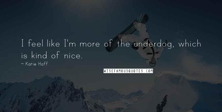 Katie Hoff Quotes: I feel like I'm more of the underdog, which is kind of nice.