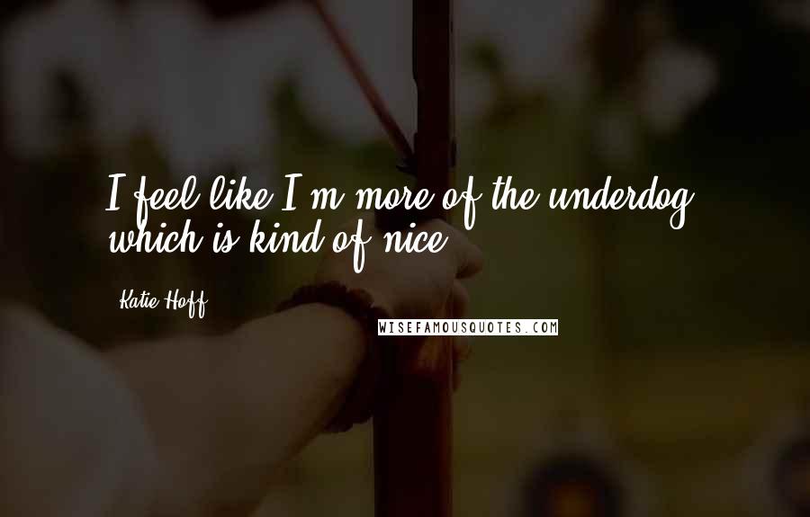 Katie Hoff Quotes: I feel like I'm more of the underdog, which is kind of nice.