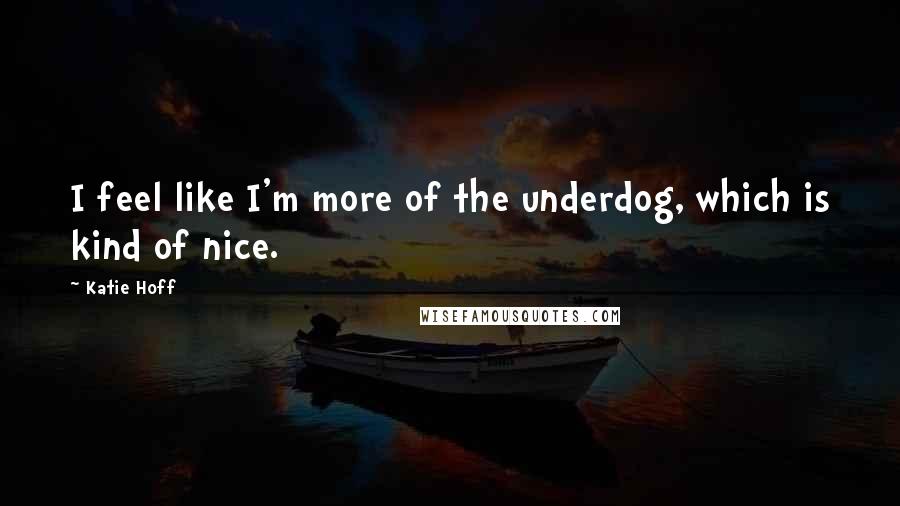 Katie Hoff Quotes: I feel like I'm more of the underdog, which is kind of nice.
