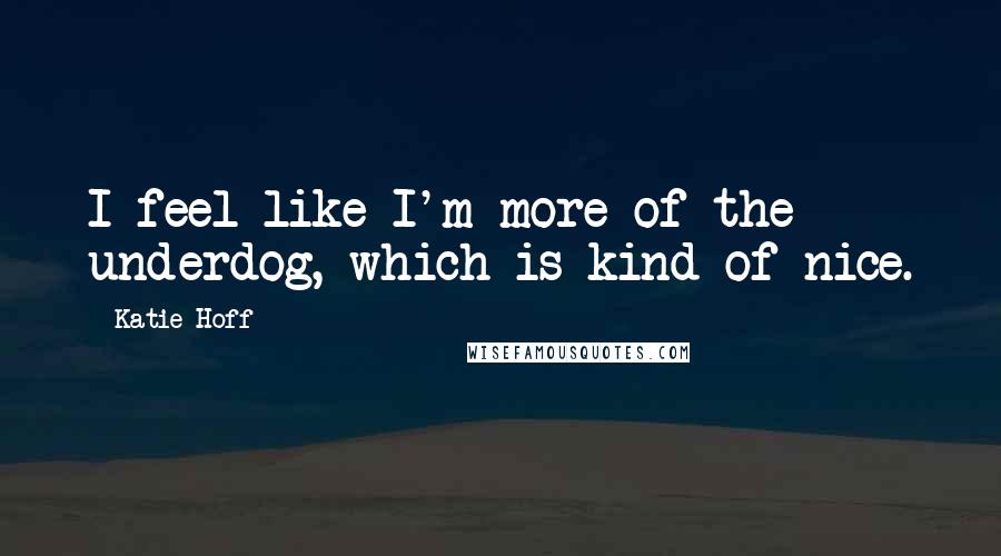 Katie Hoff Quotes: I feel like I'm more of the underdog, which is kind of nice.