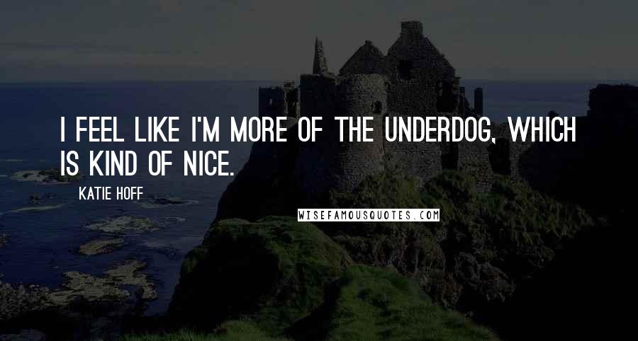 Katie Hoff Quotes: I feel like I'm more of the underdog, which is kind of nice.