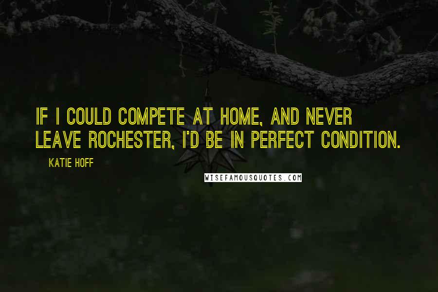 Katie Hoff Quotes: If I could compete at home, and never leave Rochester, I'd be in perfect condition.