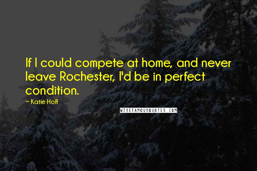 Katie Hoff Quotes: If I could compete at home, and never leave Rochester, I'd be in perfect condition.