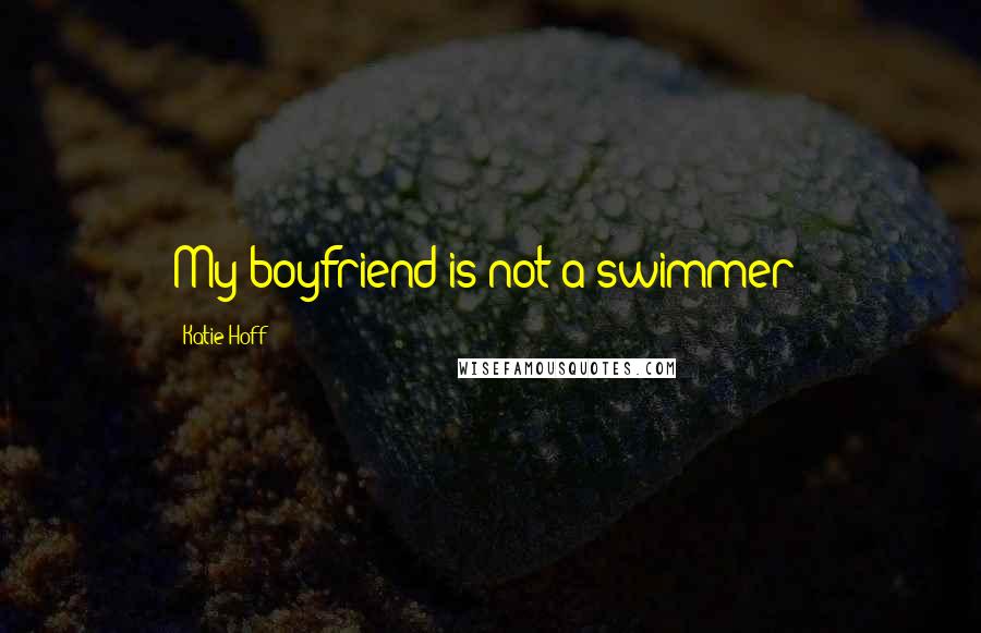 Katie Hoff Quotes: My boyfriend is not a swimmer!