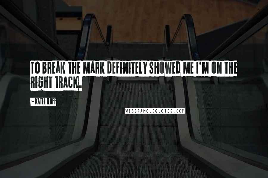 Katie Hoff Quotes: To break the mark definitely showed me I'm on the right track.