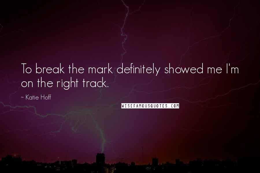 Katie Hoff Quotes: To break the mark definitely showed me I'm on the right track.