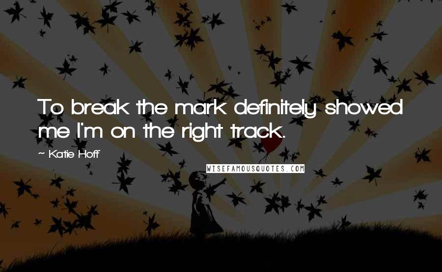 Katie Hoff Quotes: To break the mark definitely showed me I'm on the right track.