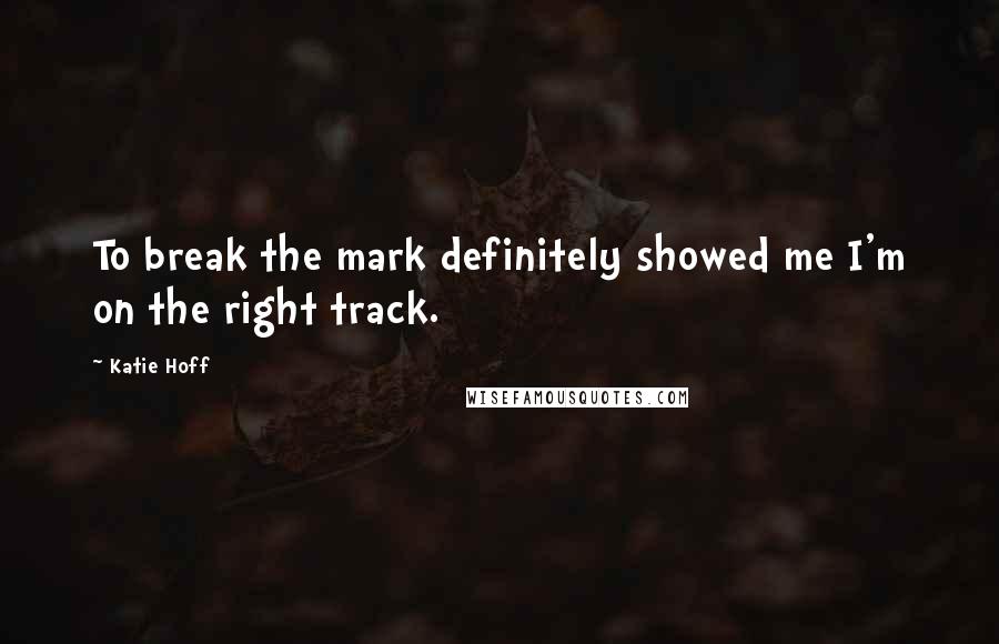 Katie Hoff Quotes: To break the mark definitely showed me I'm on the right track.