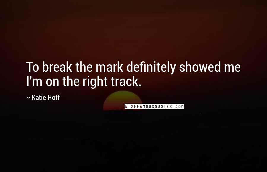 Katie Hoff Quotes: To break the mark definitely showed me I'm on the right track.