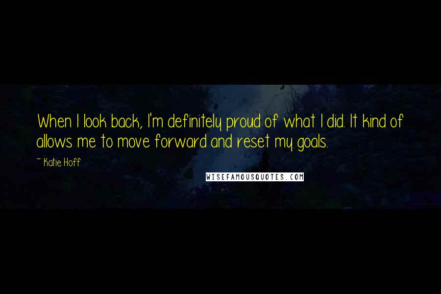 Katie Hoff Quotes: When I look back, I'm definitely proud of what I did. It kind of allows me to move forward and reset my goals.