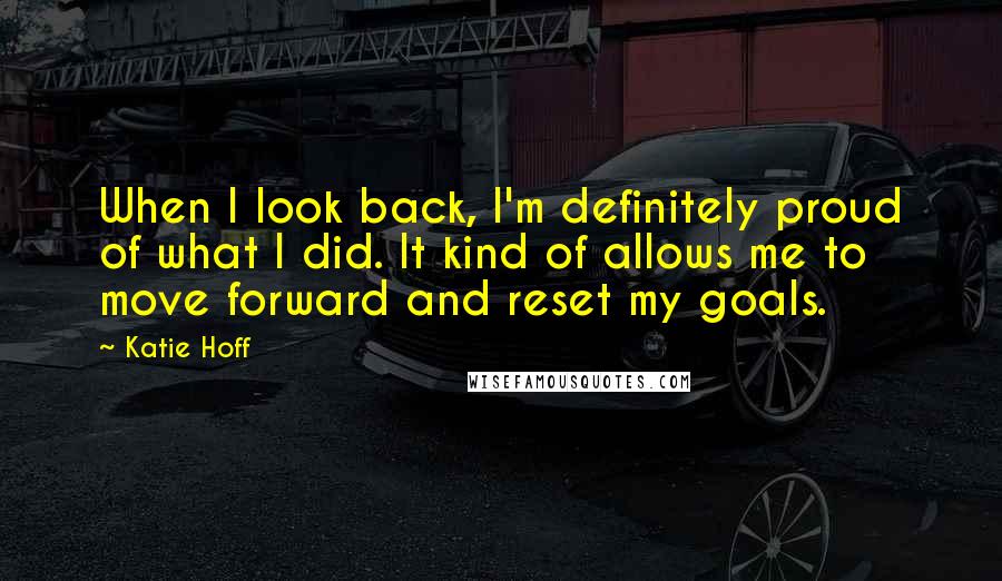 Katie Hoff Quotes: When I look back, I'm definitely proud of what I did. It kind of allows me to move forward and reset my goals.