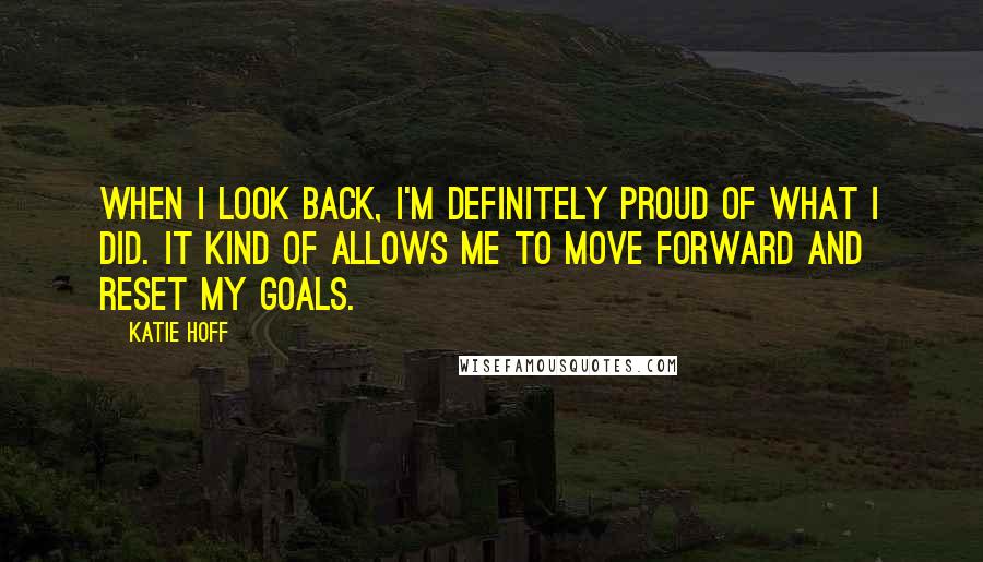 Katie Hoff Quotes: When I look back, I'm definitely proud of what I did. It kind of allows me to move forward and reset my goals.