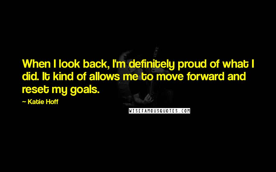 Katie Hoff Quotes: When I look back, I'm definitely proud of what I did. It kind of allows me to move forward and reset my goals.