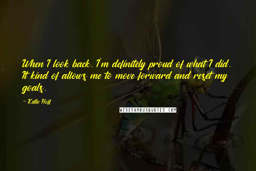 Katie Hoff Quotes: When I look back, I'm definitely proud of what I did. It kind of allows me to move forward and reset my goals.