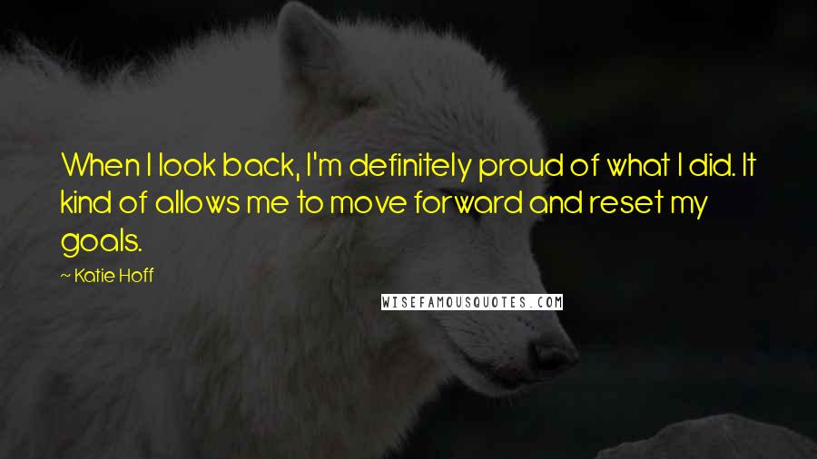 Katie Hoff Quotes: When I look back, I'm definitely proud of what I did. It kind of allows me to move forward and reset my goals.