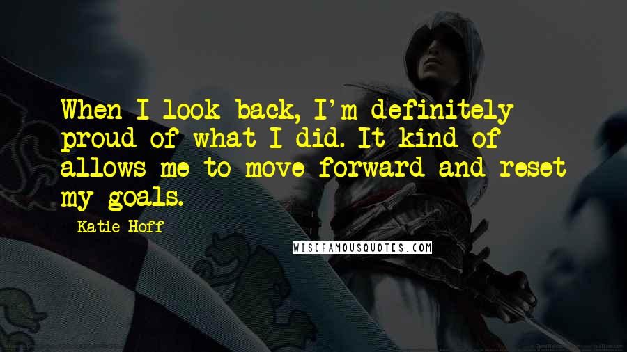 Katie Hoff Quotes: When I look back, I'm definitely proud of what I did. It kind of allows me to move forward and reset my goals.