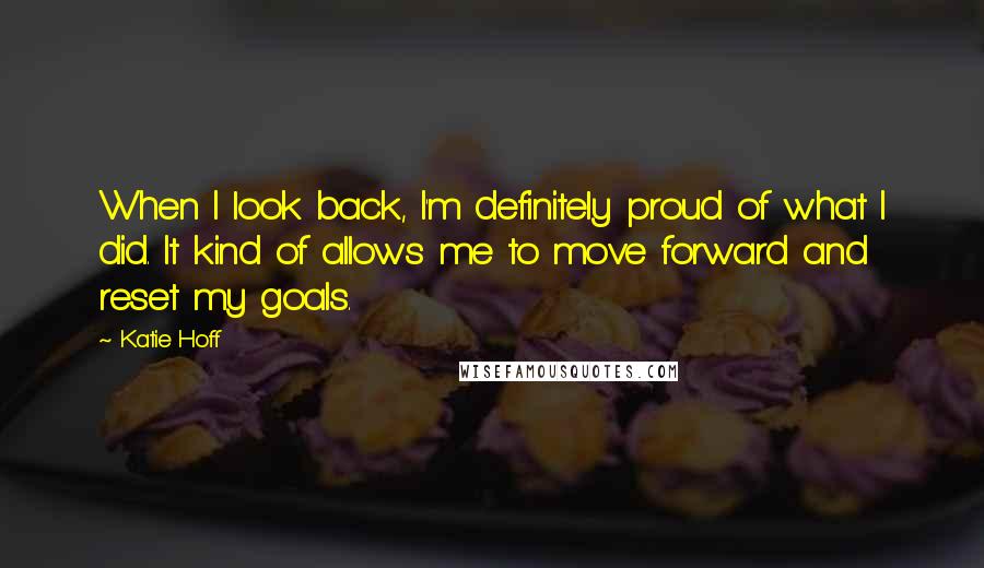 Katie Hoff Quotes: When I look back, I'm definitely proud of what I did. It kind of allows me to move forward and reset my goals.