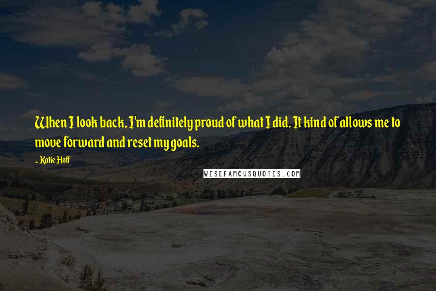 Katie Hoff Quotes: When I look back, I'm definitely proud of what I did. It kind of allows me to move forward and reset my goals.
