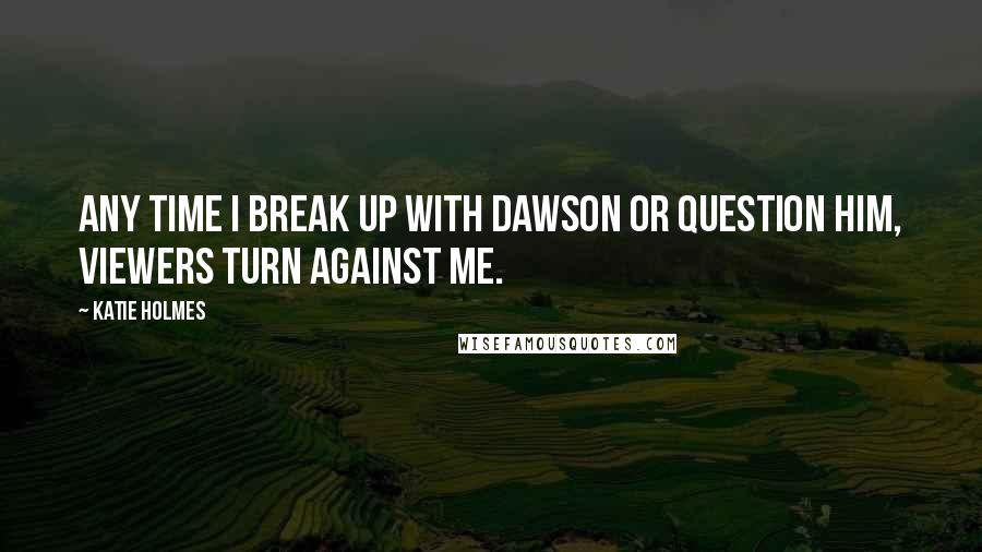 Katie Holmes Quotes: Any time I break up with Dawson or question him, viewers turn against me.