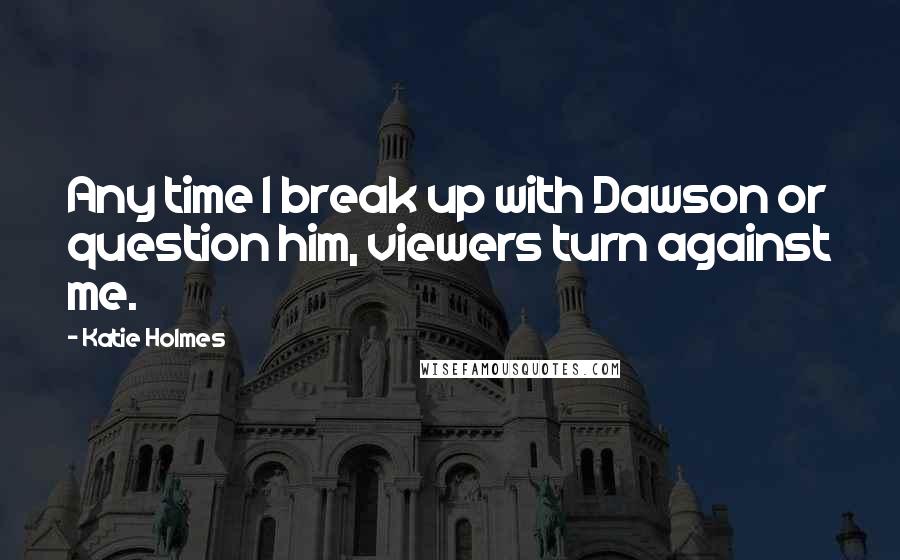 Katie Holmes Quotes: Any time I break up with Dawson or question him, viewers turn against me.