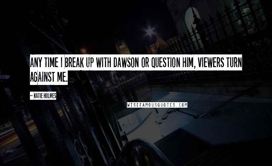 Katie Holmes Quotes: Any time I break up with Dawson or question him, viewers turn against me.